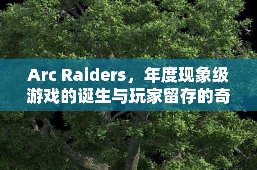 Arc Raiders，年度现象级游戏的诞生与玩家留存的奇迹