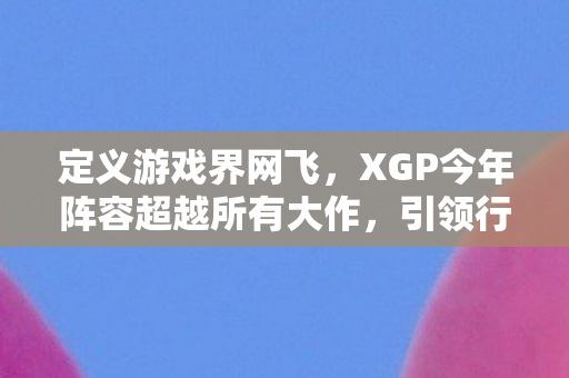 定义游戏界网飞，XGP今年阵容超越所有大作，引领行业新风向