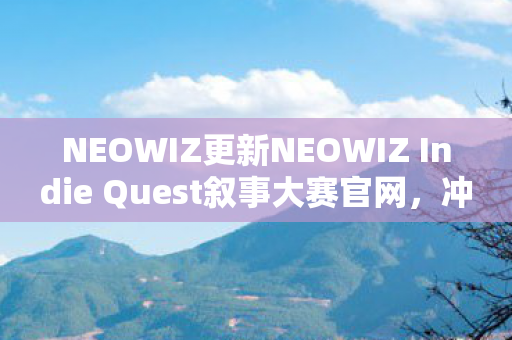 NEOWIZ更新NEOWIZ Indie Quest叙事大赛官网，冲刺最后阶段作品火热征集