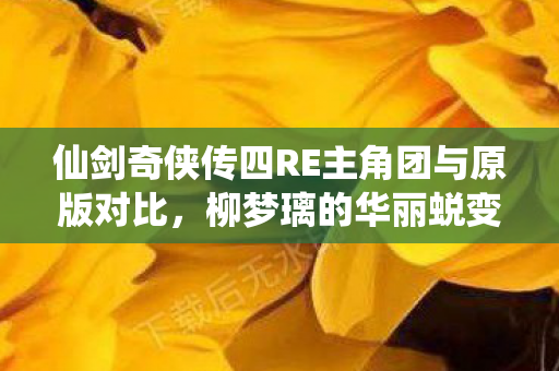 仙剑奇侠传四RE主角团与原版对比，柳梦璃的华丽蜕变