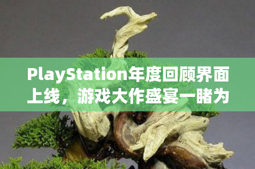 PlayStation年度回顾界面上线，游戏大作盛宴一睹为快！
