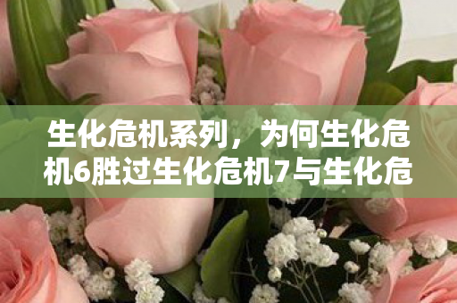 生化危机系列，为何生化危机6胜过生化危机7与生化危机8—一位游戏博主的解读