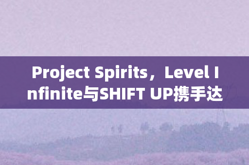 Project Spirits，Level Infinite与SHIFT UP携手达成全球发行协议