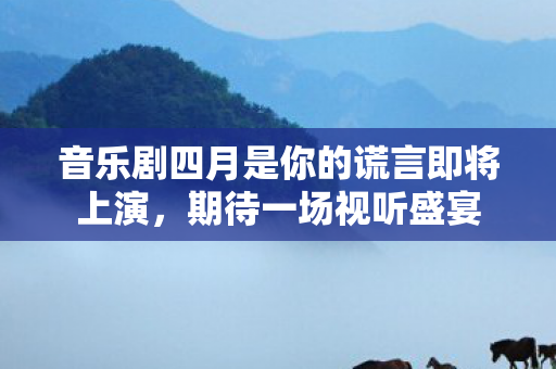 音乐剧四月是你的谎言即将上演，期待一场视听盛宴