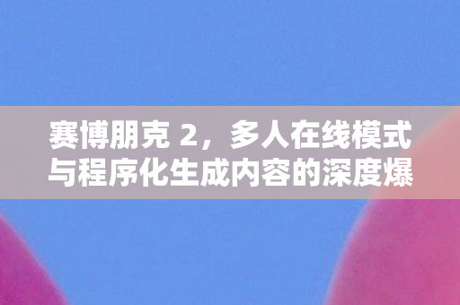 赛博朋克 2，多人在线模式与程序化生成内容的深度爆料