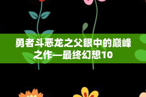 勇者斗恶龙之父眼中的巅峰之作—最终幻想10