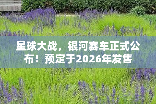 星球大战，银河赛车正式公布！预定于2026年发售