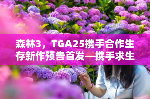 森林3，TGA25携手合作生存新作预告首发—携手求生之路