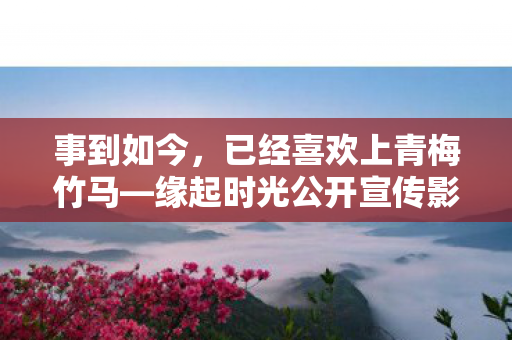 事到如今，已经喜欢上青梅竹马—缘起时光公开宣传影片