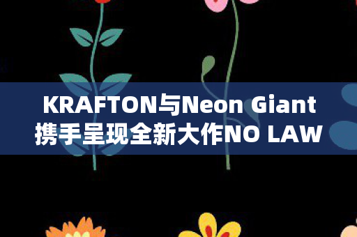 KRAFTON与Neon Giant携手呈现全新大作NO LAW重磅发布