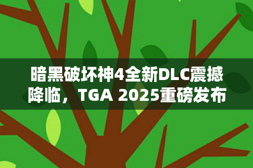 暗黑破坏神4全新DLC震撼降临，TGA 2025重磅发布！