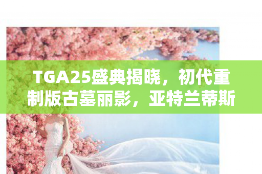 TGA25盛典揭晓，初代重制版古墓丽影，亚特兰蒂斯震撼登场！