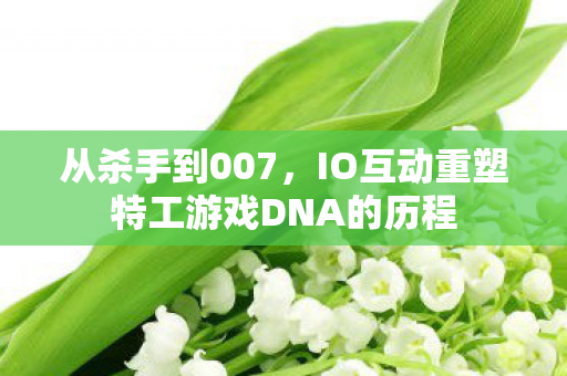 从杀手到007，IO互动重塑特工游戏DNA的历程