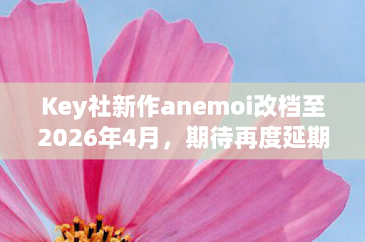 Key社新作anemoi改档至2026年4月，期待再度延期后的精彩呈现！