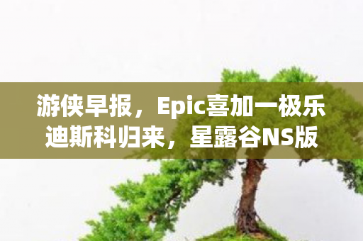 游侠早报，Epic喜加一极乐迪斯科归来，星露谷NS版新作亮相