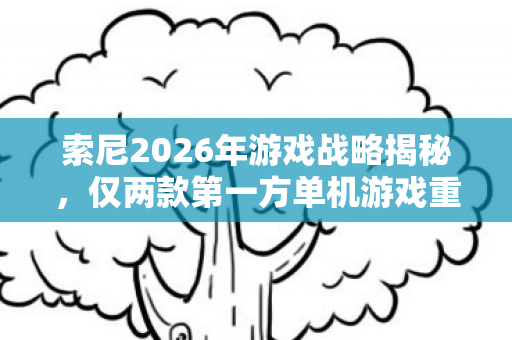 索尼2026年游戏战略揭秘，仅两款第一方单机游戏重磅来袭