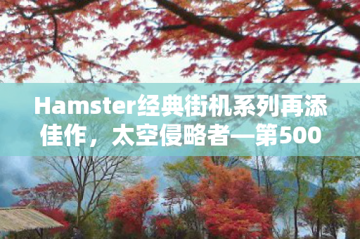 Hamster经典街机系列再添佳作，太空侵略者—第500款作品重磅来袭！