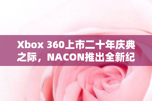 Xbox 360上市二十年庆典之际，NACON推出全新纪念版带屏手柄