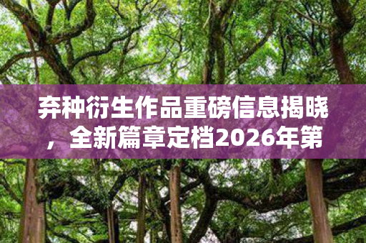 弃种衍生作品重磅信息揭晓，全新篇章定档2026年第一季度震撼发售