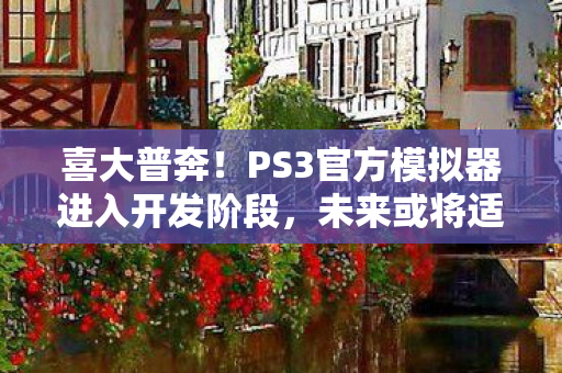喜大普奔！PS3官方模拟器进入开发阶段，未来或将适配PS5和PS6
