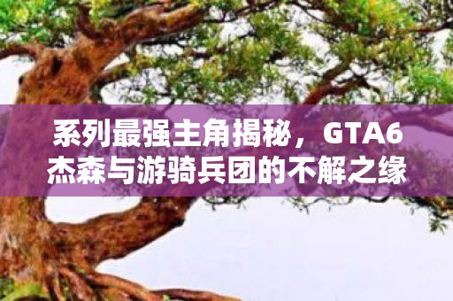 系列最强主角揭秘，GTA6杰森与游骑兵团的不解之缘