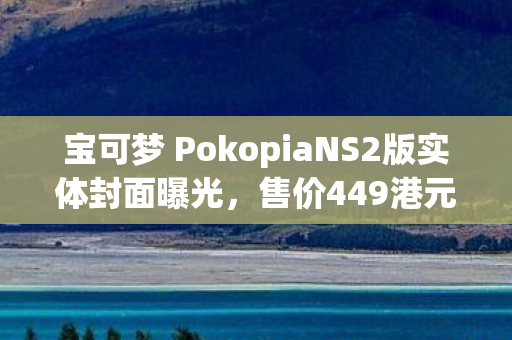 宝可梦 PokopiaNS2版实体封面曝光，售价449港元，引发粉丝热议