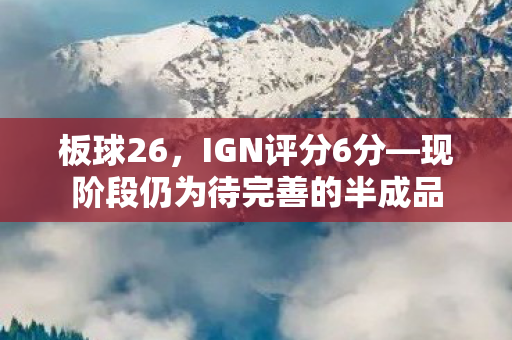 板球26，IGN评分6分—现阶段仍为待完善的半成品