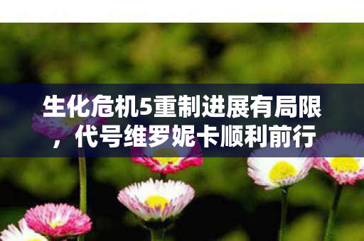 生化危机5重制进展有局限，代号维罗妮卡顺利前行