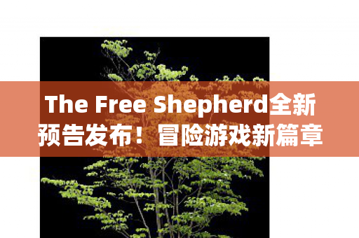 The Free Shepherd全新预告发布！冒险游戏新篇章即将开启，预计于XXXX年发售