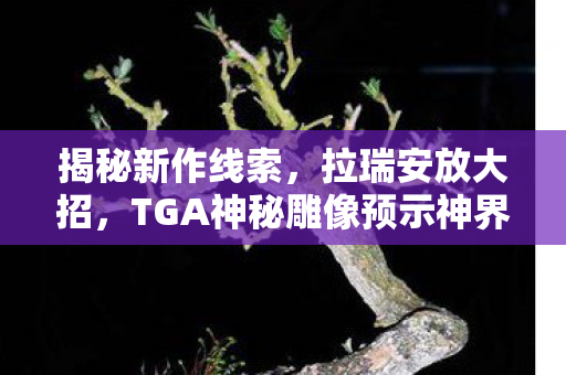揭秘新作线索，拉瑞安放大招，TGA神秘雕像预示神界原罪新作降临