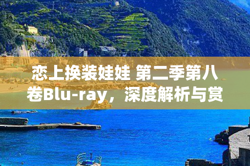 恋上换装娃娃 第二季第八卷Blu-ray，深度解析与赏析