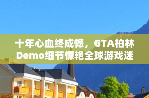 十年心血终成憾，GTA柏林Demo细节惊艳全球游戏迷眼球