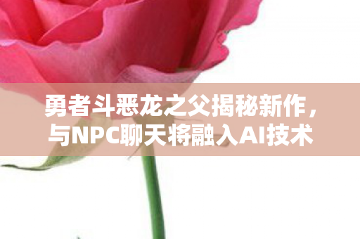 勇者斗恶龙之父揭秘新作，与NPC聊天将融入AI技术