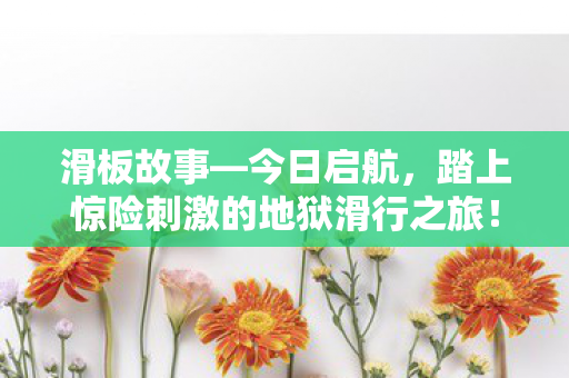 滑板故事—今日启航，踏上惊险刺激的地狱滑行之旅！