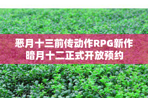 恶月十三前传动作RPG新作暗月十二正式开放预约