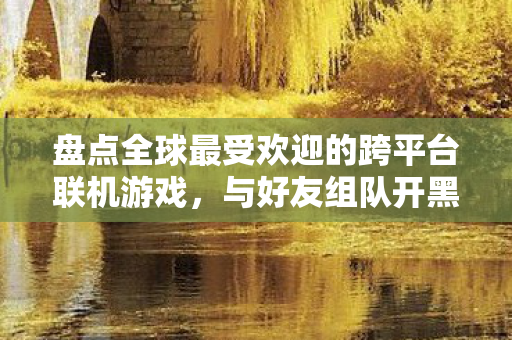 盘点全球最受欢迎的跨平台联机游戏，与好友组队开黑，尽享游戏乐趣！