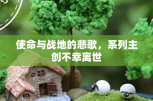 使命与战地的悲歌，系列主创不幸离世