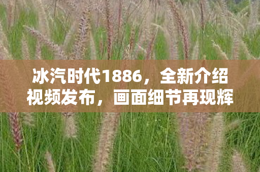 冰汽时代1886，全新介绍视频发布，画面细节再现辉煌！