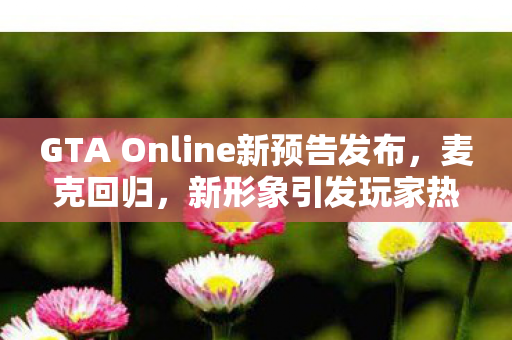 GTA Online新预告发布，麦克回归，新形象引发玩家热议