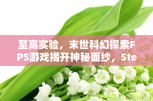 至高实验，末世科幻探索FPS游戏揭开神秘面纱，Steam商店页面正式上线