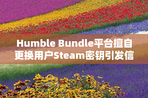 Humble Bundle平台擅自更换用户Steam密钥引发信任风波