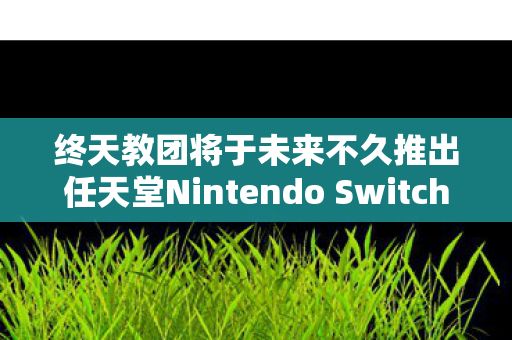 终天教团将于未来不久推出任天堂Nintendo Switch实体版，全新游戏篇章即将开启