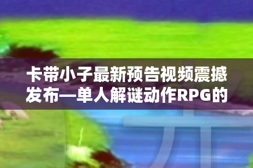 卡带小子最新预告视频震撼发布—单人解谜动作RPG的新篇章