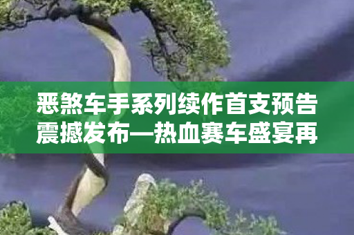恶煞车手系列续作首支预告震撼发布—热血赛车盛宴再度来袭！