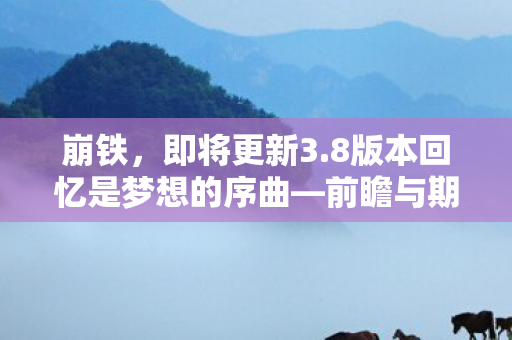 崩铁，即将更新3.8版本回忆是梦想的序曲—前瞻与期待