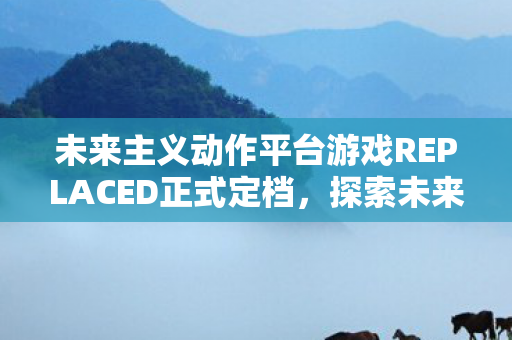 未来主义动作平台游戏REPLACED正式定档，探索未来的动作游戏盛宴，预定日期揭晓