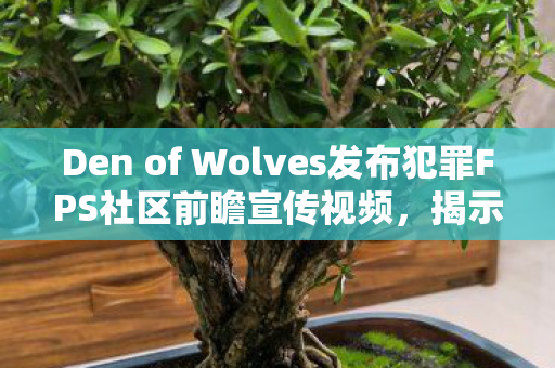 Den of Wolves发布犯罪FPS社区前瞻宣传视频，揭示未来游戏生态与玩家互动体验