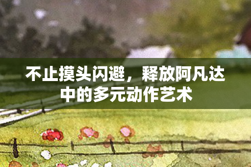 不止摸头闪避，释放阿凡达中的多元动作艺术