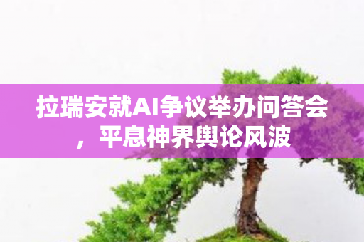 拉瑞安就AI争议举办问答会，平息神界舆论风波