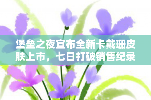 堡垒之夜宣布全新卡戴珊皮肤上市，七日打破销售纪录，创游戏界新里程碑！